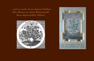 ... und so wurde zb aus diesem Emblem
    über Bienen an einem Rosenstrauß
       diese abgewandelte Malerei
 