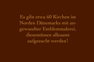 Es gibt etwa 60 Kirchen im
Norden Dänemarks mit an-
gewandter Emblemmalerei,
   diesemüssen allesamt
    aufgesucht werden!
 