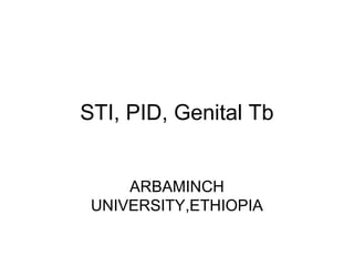 STI, PID, Genital Tb
ARBAMINCH
UNIVERSITY,ETHIOPIA

 