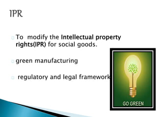 To modify the Intellectual property
rights(IPR) for social goods.
green manufacturing
regulatory and legal framework.
 