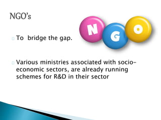 To bridge the gap.
Various ministries associated with socio-
economic sectors, are already running
schemes for R&D in their sector
 