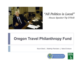 Oregon Travel Philanthropy Fund
Kevin Brett | Matthijs Reinders | Nate Erickson
“All Politics is Local”
- House Speaker Tip O’Neill
 
