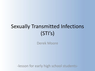 Sexually Transmitted Infections
(STI’s)
Derek Moore
-lesson for early high school students-
 