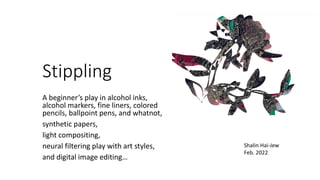 Stippling
A beginner’s play in alcohol inks,
alcohol markers, fine liners, colored
pencils, ballpoint pens, and whatnot,
synthetic papers,
light compositing,
neural filtering play with art styles,
and digital image editing…
Shalin Hai-Jew
Feb. 2022
 