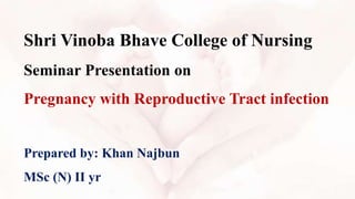 Shri Vinoba Bhave College of Nursing
Seminar Presentation on
Pregnancy with Reproductive Tract infection
Prepared by: Khan Najbun
MSc (N) II yr
 