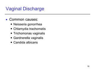 16
Vaginal Discharge
 Common causes:
 Neisseria gonorrhea
 Chlamydia trachomatis
 Trichomonas vaginalis
 Gardnerella vaginalis
 Candida albicans
 