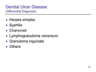 19
Genital Ulcer Disease
Differential Diagnosis
 Herpes simplex
 Syphilis
 Chancroid
 Lymphogranuloma venereum
 Granuloma inguinale
 Others
 