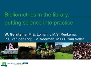 Bibliometrics in the library, putting science into practice W. Gerritsma, M.E. Loman, J.M.S. Renkema,  P.L. van der Togt, I.V. Veerman, M.G.P. van Veller  