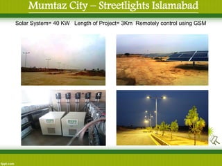 Mumtaz City – Streetlights Islamabad 
Solar System= 40 KW Length of Project= 3Km Remotely control using GSM  