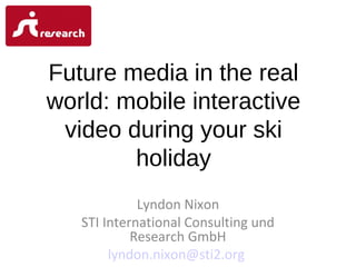 Future media in the real
world: mobile interactive
video during your ski
holiday
Lyndon Nixon
STI International Consulting und
Research GmbH
lyndon.nixon@sti2.org

 