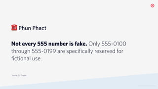 ☎ Phun Phact
Not every 555 number is fake. Only 555-0100
through 555-0199 are specifically reserved for
fictional use.
© 2019 TWILIO INC. ALL RIGHTS RESERVED.
Source: TV Tropes
 