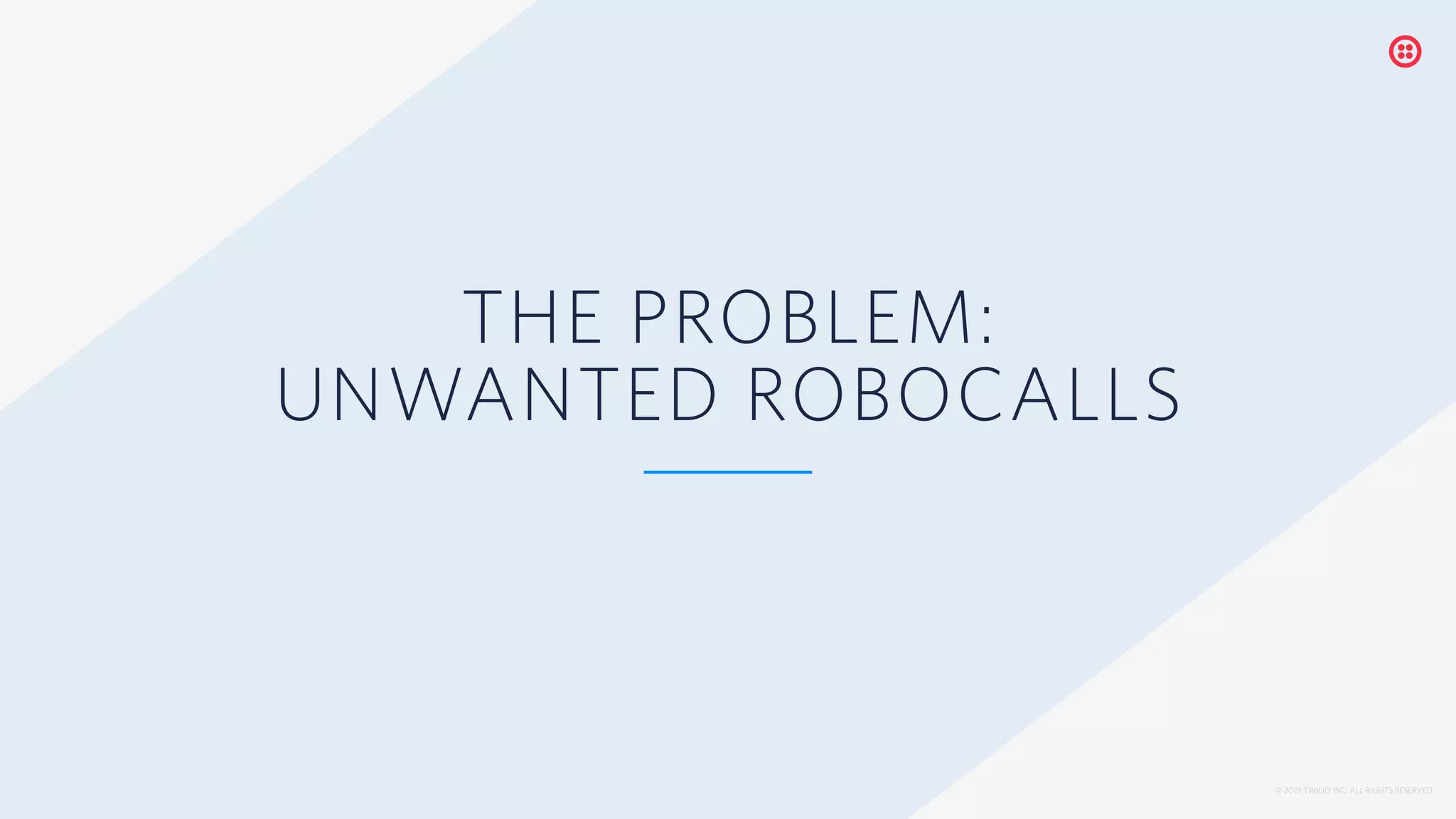 © 2019 TWILIO INC. ALL RIGHTS RESERVED.
THE PROBLEM:
UNWANTED ROBOCALLS
 