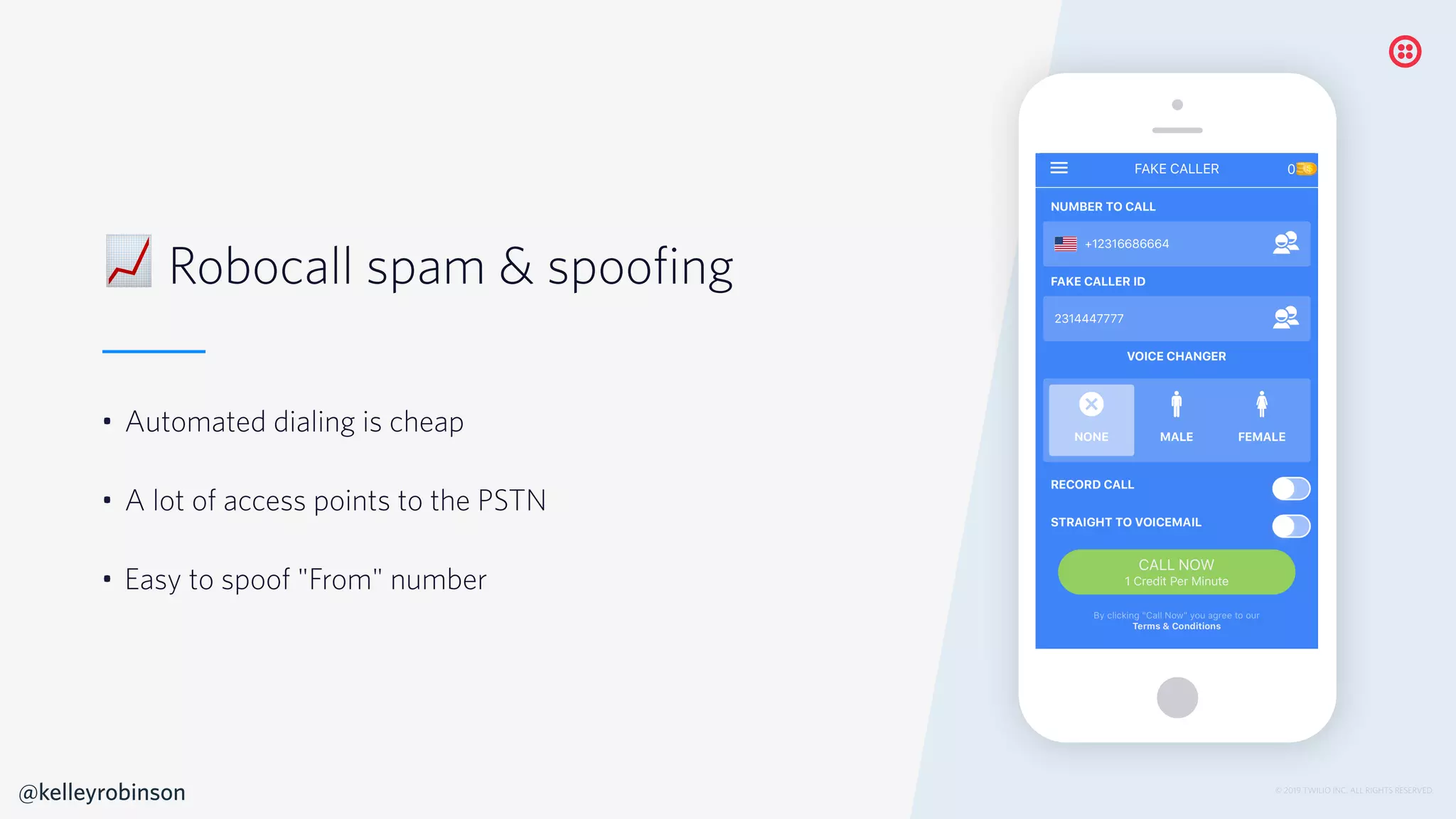 © 2019 TWILIO INC. ALL RIGHTS RESERVED.
% Robocall spam & spoofing
• Automated dialing is cheap
• A lot of access points to the PSTN
• Easy to spoof "From" number
@kelleyrobinson
 