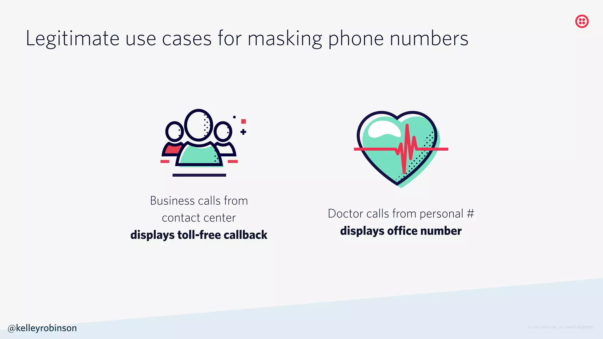 © 2019 TWILIO INC. ALL RIGHTS RESERVED.
@kelleyrobinson
Legitimate use cases for masking phone numbers
Doctor calls from personal #
displays office number
Business calls from
contact center
displays toll-free callback
 