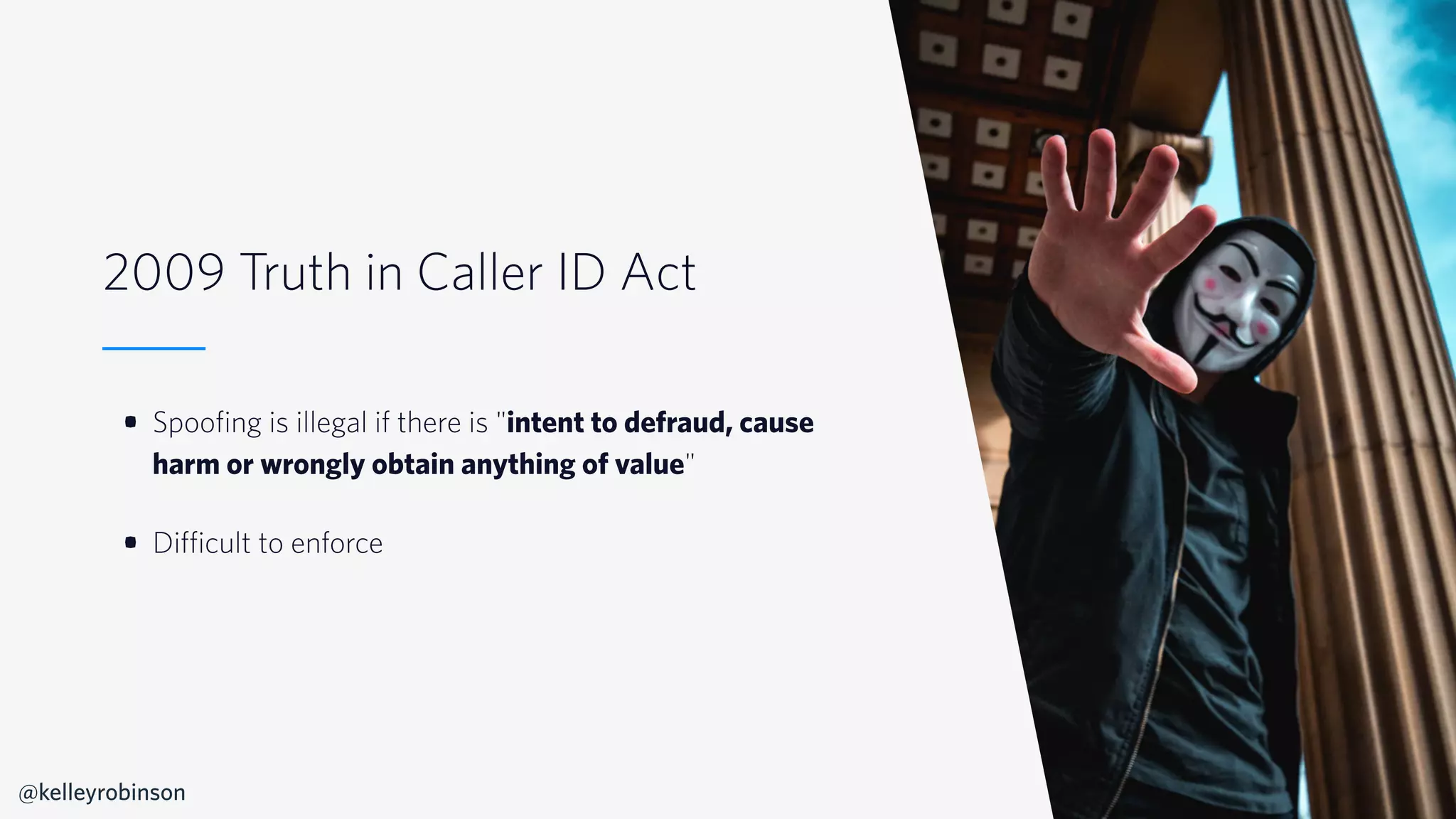 © 2019 TWILIO INC. ALL RIGHTS RESERVED.
2009 Truth in Caller ID Act
• Spoofing is illegal if there is "intent to defraud, cause
harm or wrongly obtain anything of value"
• Difficult to enforce
@kelleyrobinson
 