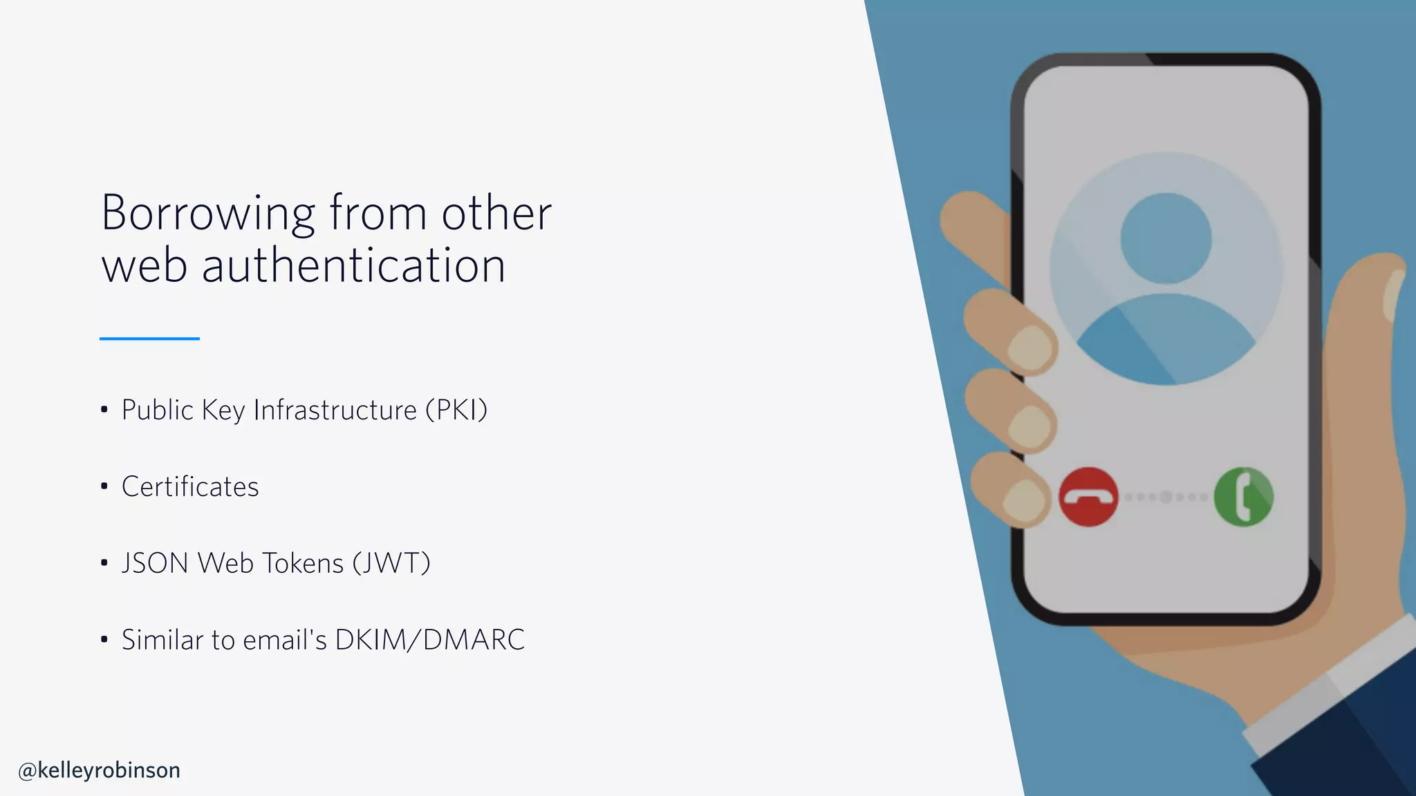 © 2019 TWILIO INC. ALL RIGHTS RESERVED.
Borrowing from other
web authentication
• Public Key Infrastructure (PKI)
• Certificates
• JSON Web Tokens (JWT)
• Similar to email's DKIM/DMARC
@kelleyrobinson
 