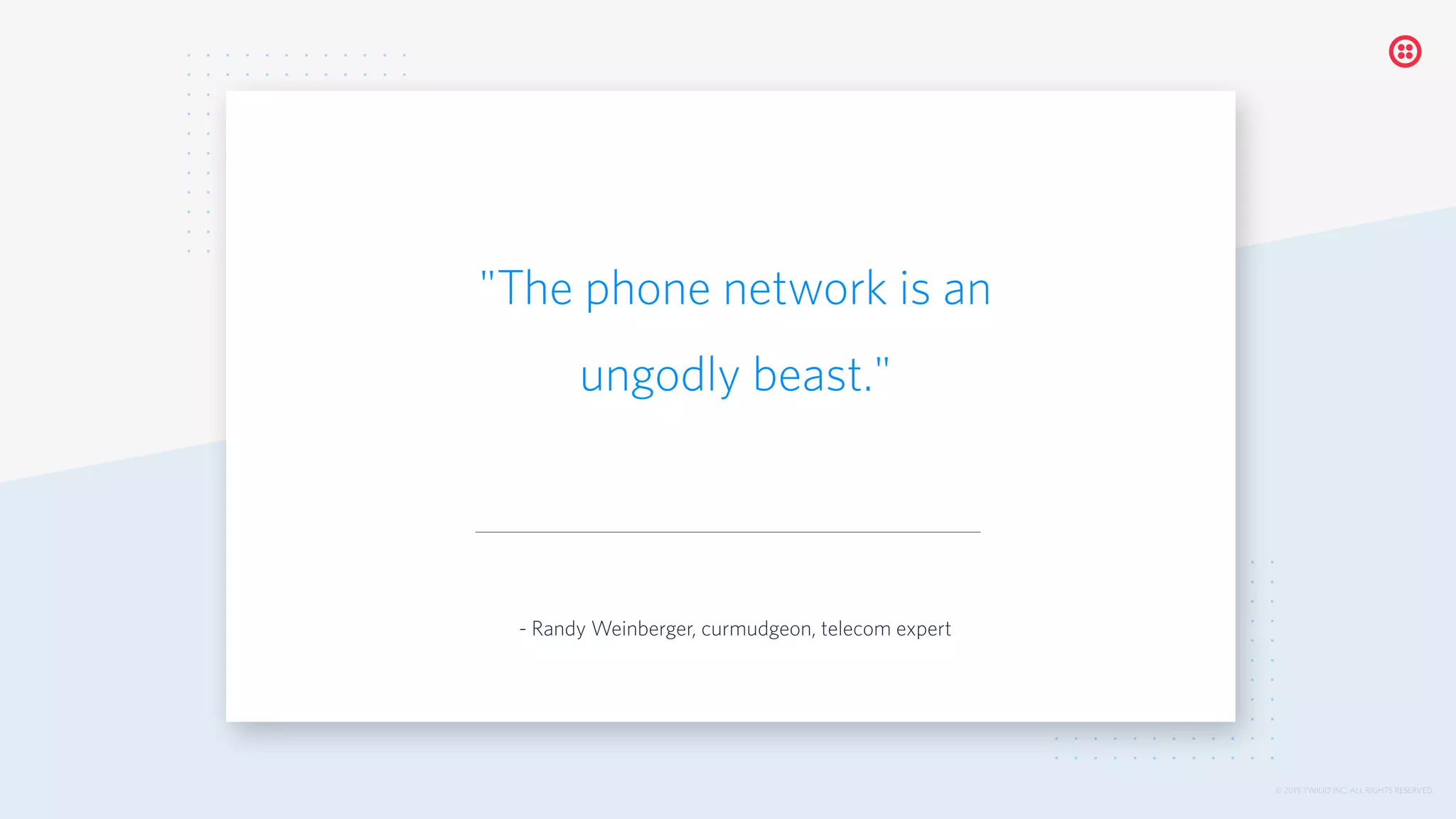 © 2019 TWILIO INC. ALL RIGHTS RESERVED.
"The phone network is an
ungodly beast."
- Randy Weinberger, curmudgeon, telecom expert
 