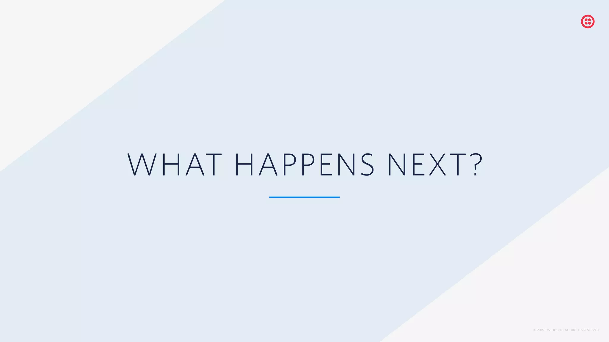 © 2019 TWILIO INC. ALL RIGHTS RESERVED.
WHAT HAPPENS NEXT?
 