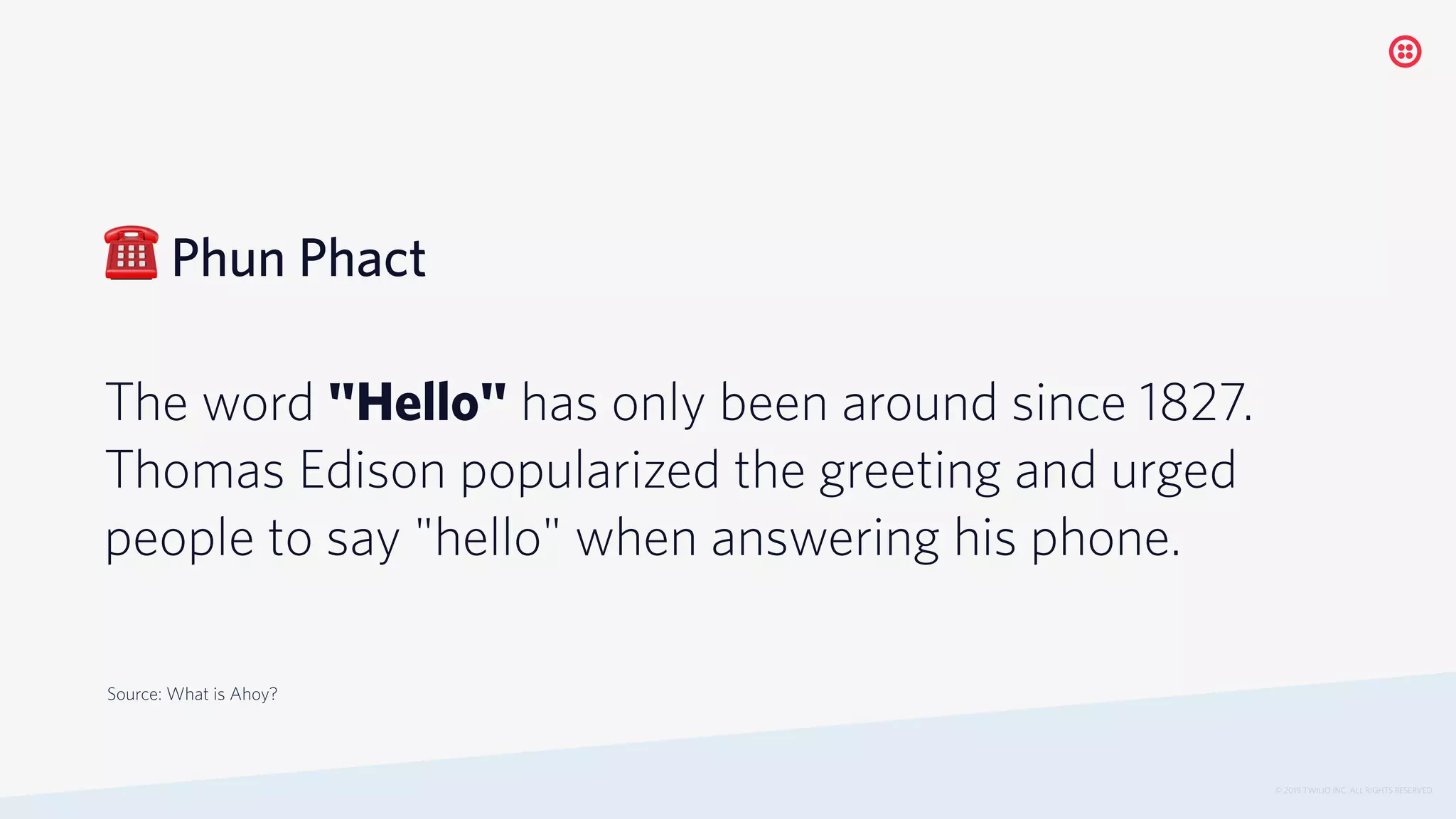 ☎ Phun Phact
The word "Hello" has only been around since 1827.
Thomas Edison popularized the greeting and urged
people to say "hello" when answering his phone.
© 2019 TWILIO INC. ALL RIGHTS RESERVED.
Source: What is Ahoy?
 