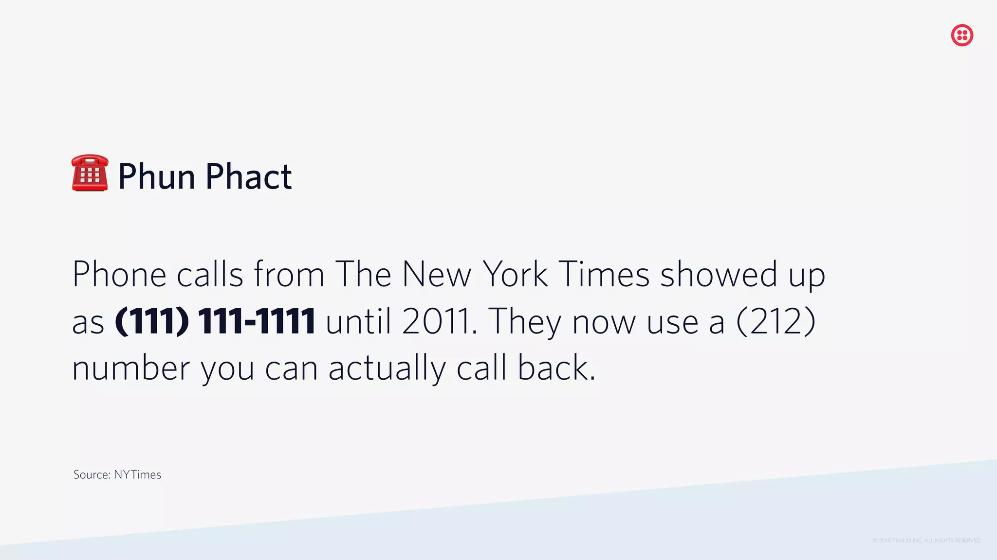 ☎ Phun Phact
Phone calls from The New York Times showed up
as (111) 111-1111 until 2011. They now use a (212)
number you can actually call back.
© 2019 TWILIO INC. ALL RIGHTS RESERVED.
Source: NYTimes
 