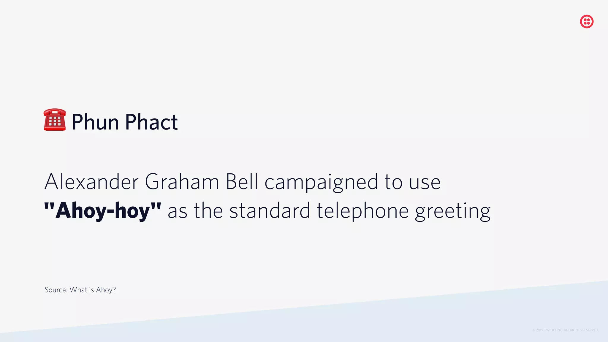 ☎ Phun Phact
Alexander Graham Bell campaigned to use
"Ahoy-hoy" as the standard telephone greeting
© 2019 TWILIO INC. ALL RIGHTS RESERVED.
Source: What is Ahoy?
 