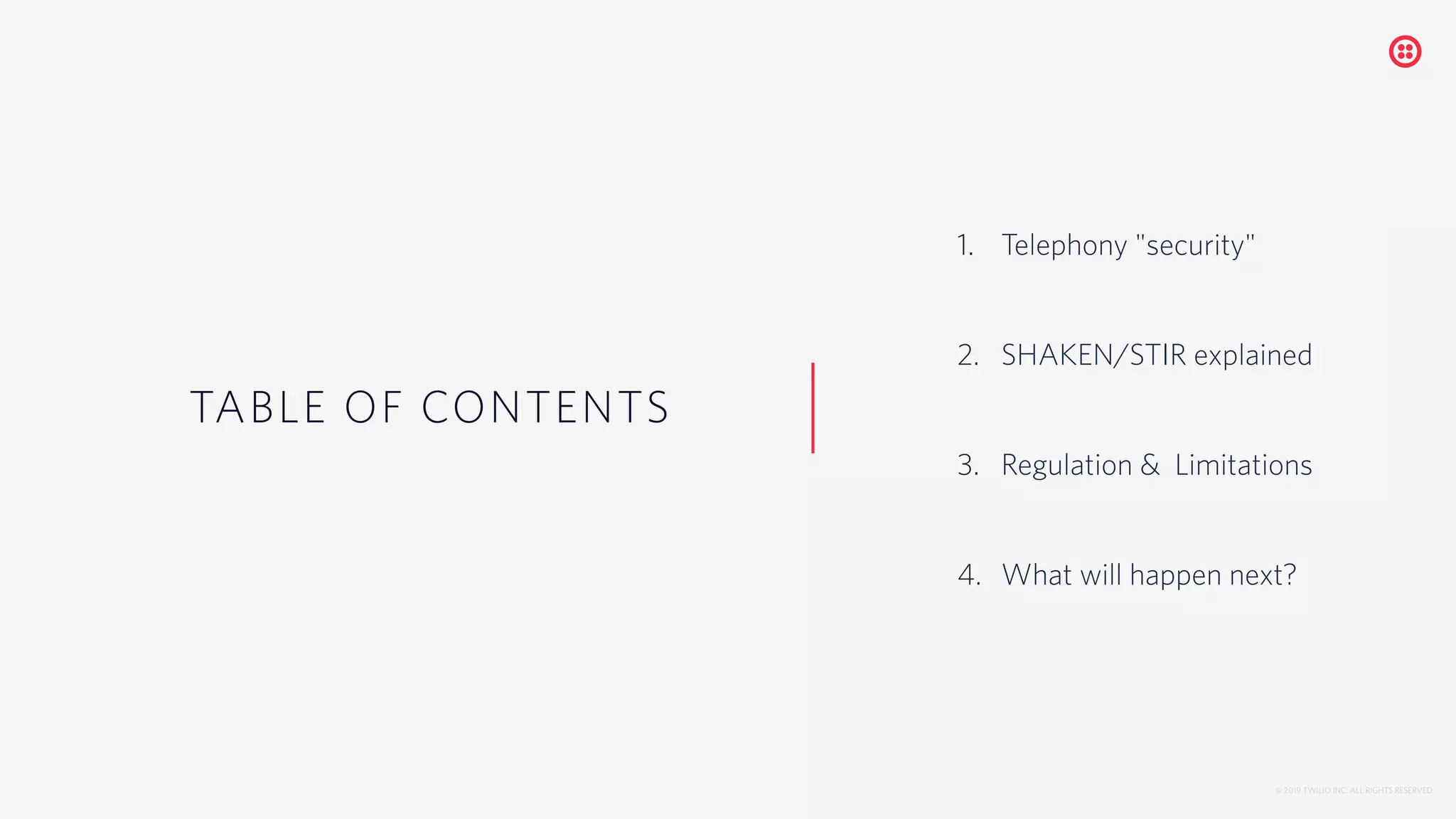 TABLE OF CONTENTS
© 2019 TWILIO INC. ALL RIGHTS RESERVED.
1. Telephony "security"
2. SHAKEN/STIR explained
3. Regulation & Limitations
4. What will happen next?
 