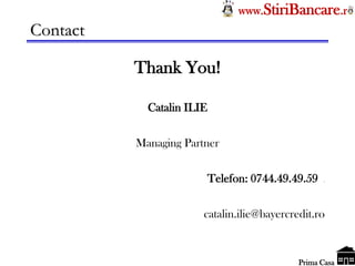 Tel: 0744.49.49.59                       www.StiriBancare.r
     Contact

                            Thank You!

     Catalin ILIE

     Managing Partner


     Telefon: 0744.49.49.59    .




     catalin.ilie@bayercredit.ro


                                                  StiriBancare
                                                   Prima Casa
 