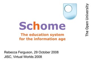 Rebecca Ferguson, 29 October 2008 JISC, Virtual Worlds 2008 Sc h ome The education system for the information age 