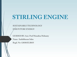 STIRLING ENGINE
SUSTAINABLE TECHNOLOGY
FOR FUTURE ENERGY
GUIDED BY: Asst. Prof Monalisa Mohanty
Name- Sashibhusan Sahu
Regd. No-120301ELR035
 