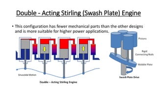 Double - Acting Stirling (Swash Plate) Engine
• This configuration has fewer mechanical parts than the other designs
and is more suitable for higher power applications.
 