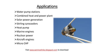 Applications
Water pump stations
Combined heat and power plant
Solar power generation
Stirling cyrocoolers
Heat pump
Marine engines
Nuclear power
Aircraft engines
Micro CHP
Visit www.seminarlinks.blogspot.com to download
 