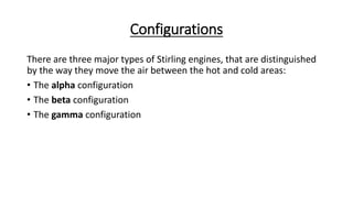 Configurations
There are three major types of Stirling engines, that are distinguished
by the way they move the air between the hot and cold areas:
• The alpha configuration
• The beta configuration
• The gamma configuration
 