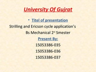University Of Gujrat
• Titel of presentation
Strilling and Ericson cycle application’s
Bs Mechanical 2nd
Smester
Present By:
15053386-035
15053386-036
15053386-037
 