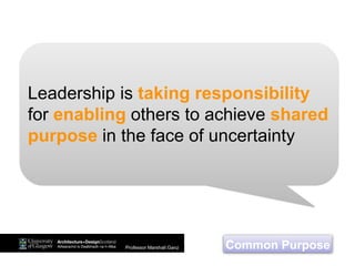Leadership is taking responsibility
for enabling others to achieve shared
purpose in the face of uncertainty
Common PurposeProfessor Marshall Ganz
 