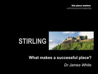 Dr James White
this place matters
re-thinking local leadership
What makes a successful place?
 