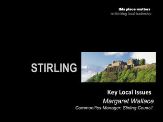 this place matters
re-thinking local leadership
Key Local Issues
Margaret Wallace
Communities Manager: Stirling Council
 