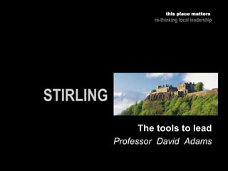 Professor David Adams
this place matters
re-thinking local leadership
The tools to lead
 