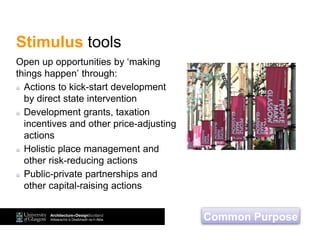 Stimulus tools
Open up opportunities by ‘making
things happen’ through:
Actions to kick-start development
by direct state intervention
Development grants, taxation
incentives and other price-adjusting
actions
Holistic place management and
other risk-reducing actions
Public-private partnerships and
other capital-raising actions
Common Purpose
 