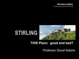 Professor David Adams
this place matters
re-thinking local leadership
THIS Place: good and bad?
 