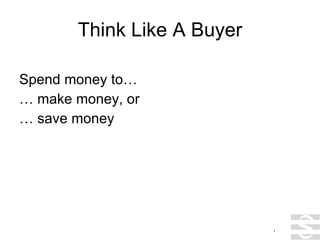 Think Like A Buyer Spend money to… … make money, or … save money . 