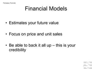 Financial Models Estimates your future value Focus on price and unit sales Be able to back it all up – this is your credibility . Packaging, Financials 