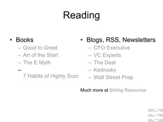 Reading Books Good to Great Art of the Start The E Myth 7 Habits of Highly Successful People Blogs, RSS, Newsletters CFO Executive VC Experts The Deal Kedrosky Wall Street Prep Much more at  Stirling Resources 