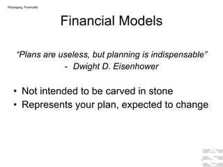 Financial Models “ Plans are useless, but planning is indispensable” Dwight D. Eisenhower Not intended to be carved in stone Represents your plan, expected to change . Packaging, Financials 