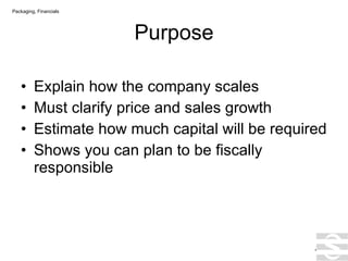 Purpose Explain how the company scales Must clarify price and sales growth Estimate how much capital will be required Shows you can plan to be fiscally responsible . Packaging, Financials 