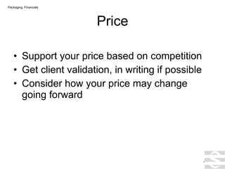 Price Support your price based on competition Get client validation, in writing if possible Consider how your price may change going forward . Packaging, Financials 