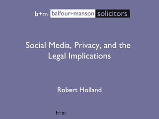 b+m
Social Media, Privacy, and the
Legal Implications
Robert Holland
b+m
 