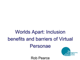 Worlds Apart: Inclusion
benefits and barriers of Virtual
Personae
Rob Pearce

 