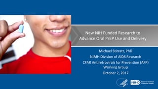 New NIH Funded Research to
Advance Oral PrEP Use and Delivery
Michael Stirratt, PhD
NIMH Division of AIDS Research
CFAR Antiretrovirals for Prevention (AFP)
Working Group
October 2, 2017
 