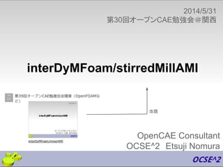 OpenCAE Consultant
OCSE^2　Etsuji Nomura
2014/5/31
第30回オープンCAE勉強会＠関西
interDyMFoam/stirredMillAMI
改題
 