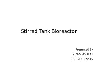 Stirred Tank Bioreactor
Presented By
NIZAM ASHRAF
OST-2018-22-15
 